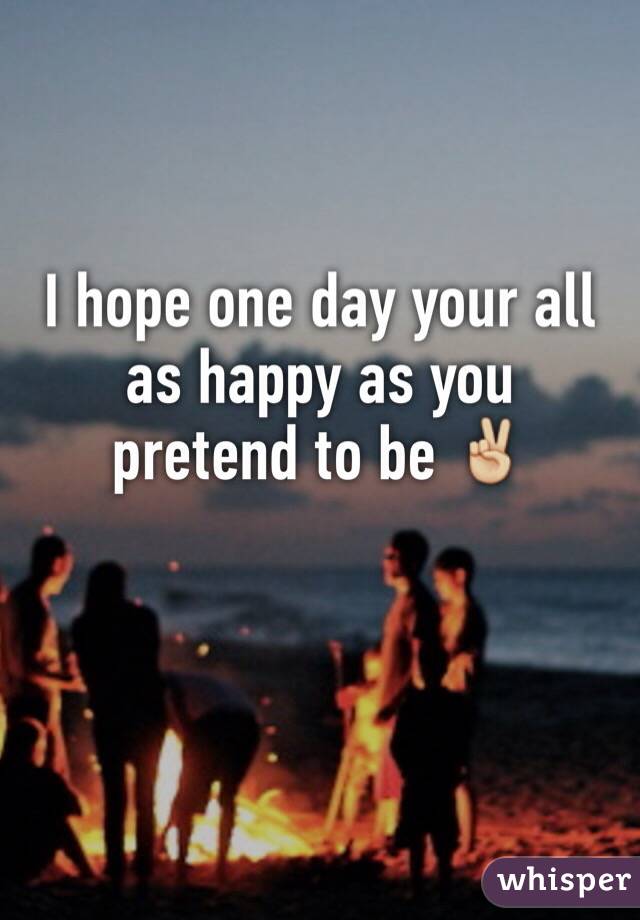 I hope one day your all as happy as you pretend to be ✌🏼️