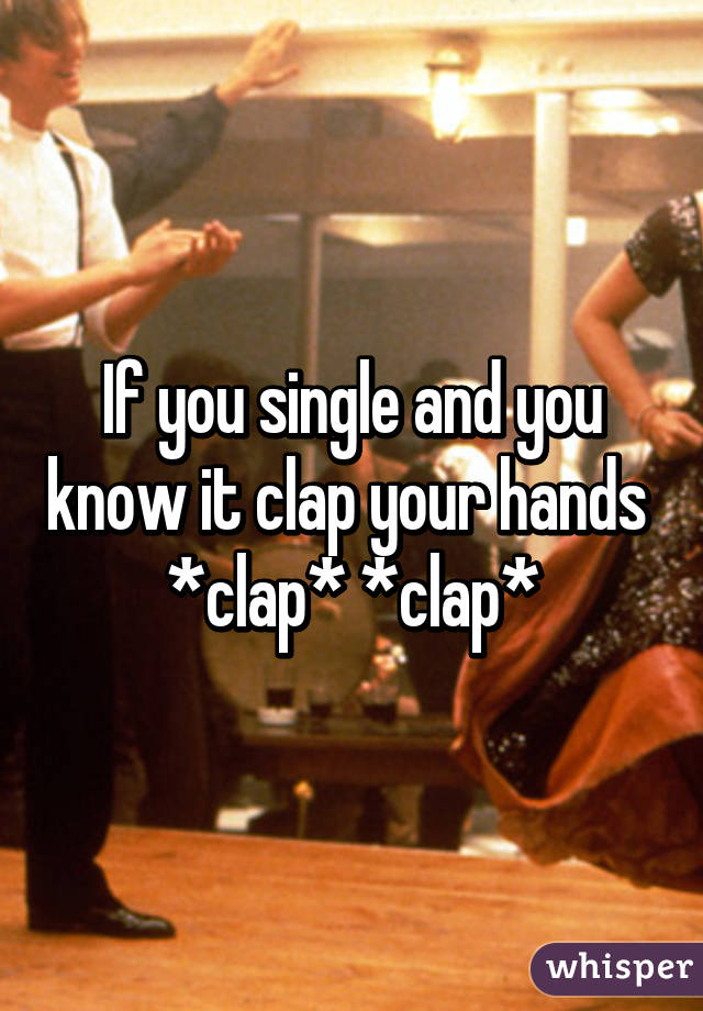 If you single and you know it clap your hands 
*clap* *clap*