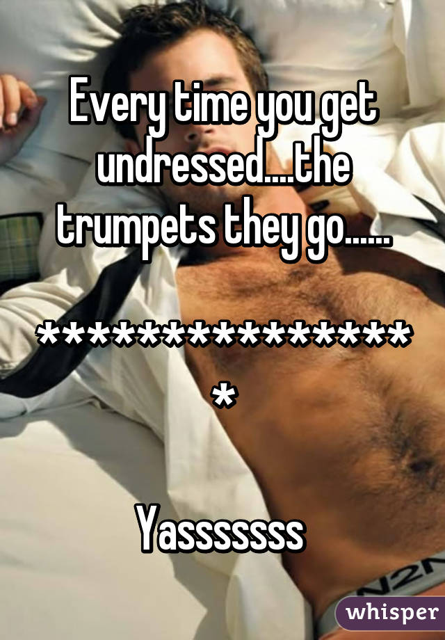 Every time you get undressed....the trumpets they go......

****************

Yasssssss 