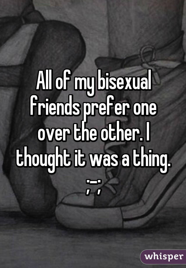 All of my bisexual friends prefer one over the other. I thought it was a thing. ;-;