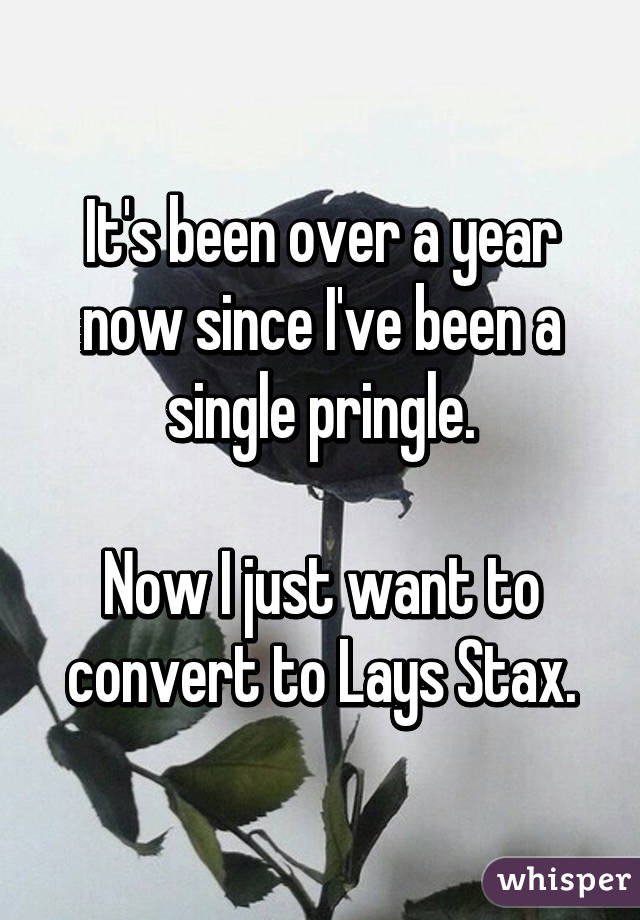 It's been over a year now since I've been a single pringle.

Now I just want to convert to Lays Stax.