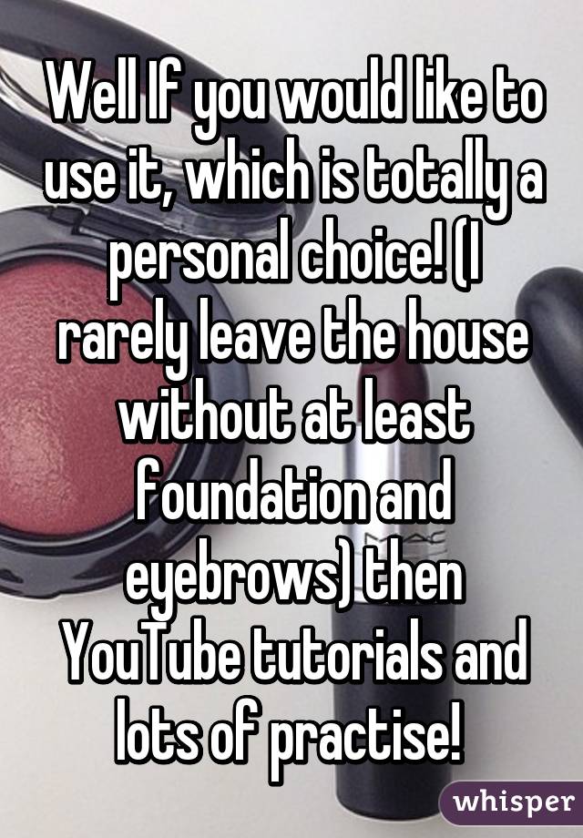 Well If you would like to use it, which is totally a personal choice! (I rarely leave the house without at least foundation and eyebrows) then YouTube tutorials and lots of practise! 