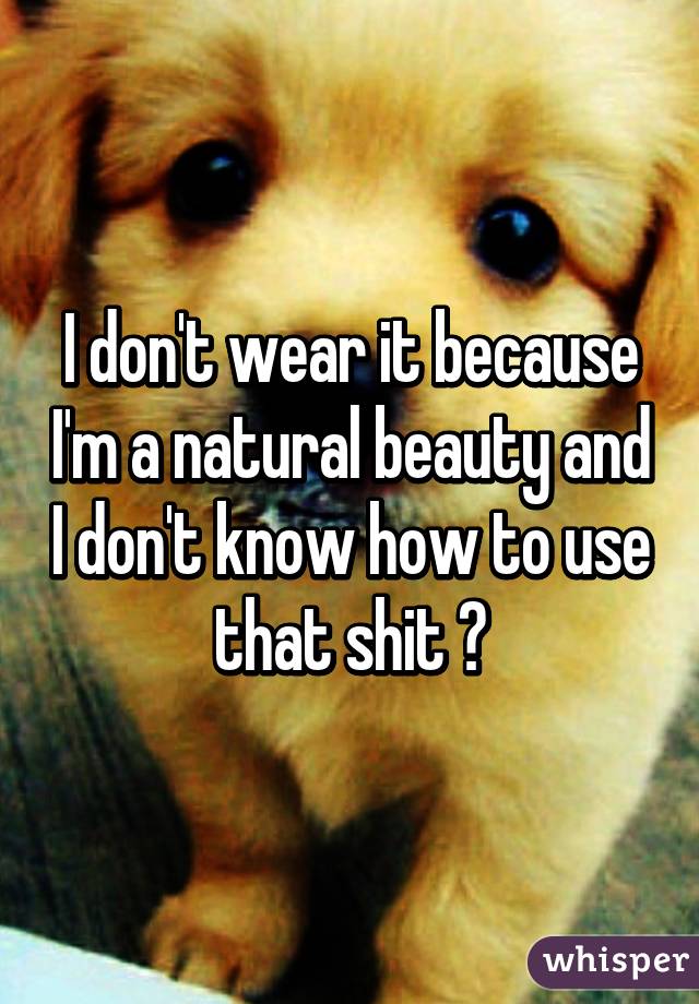 I don't wear it because I'm a natural beauty and I don't know how to use that shit 😅