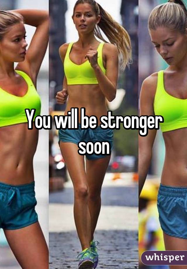 You will be stronger soon