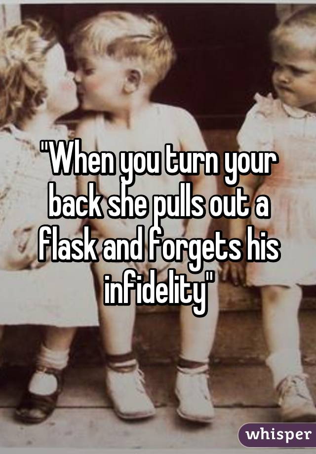 "When you turn your back she pulls out a flask and forgets his infidelity"