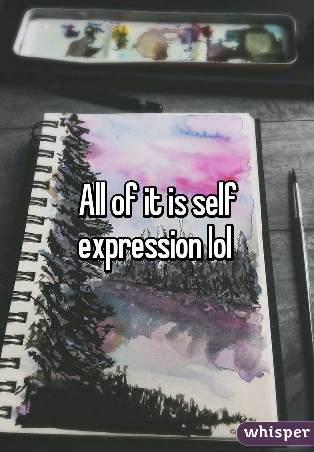 All of it is self expression lol 