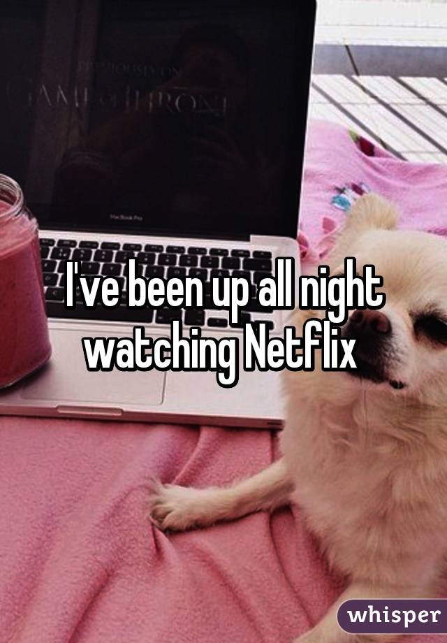 I've been up all night watching Netflix 