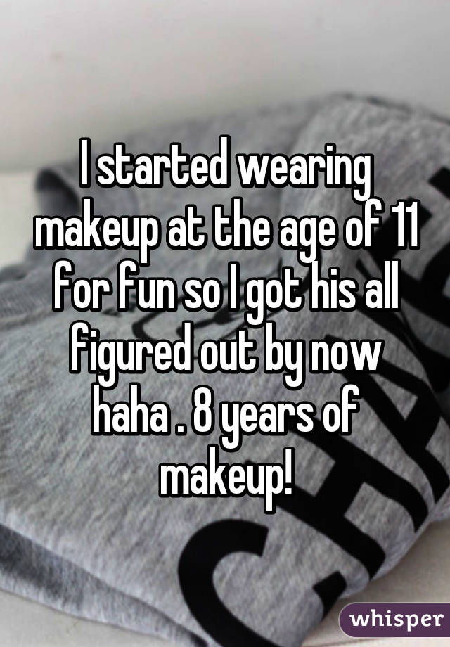 I started wearing makeup at the age of 11 for fun so I got his all figured out by now haha . 8 years of makeup!