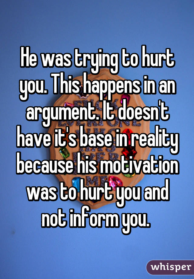 He was trying to hurt you. This happens in an argument. It doesn't have it's base in reality because his motivation was to hurt you and not inform you. 