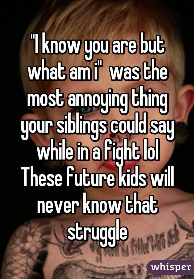 "I know you are but what am i"  was the most annoying thing your siblings could say while in a fight lol
These future kids will never know that struggle