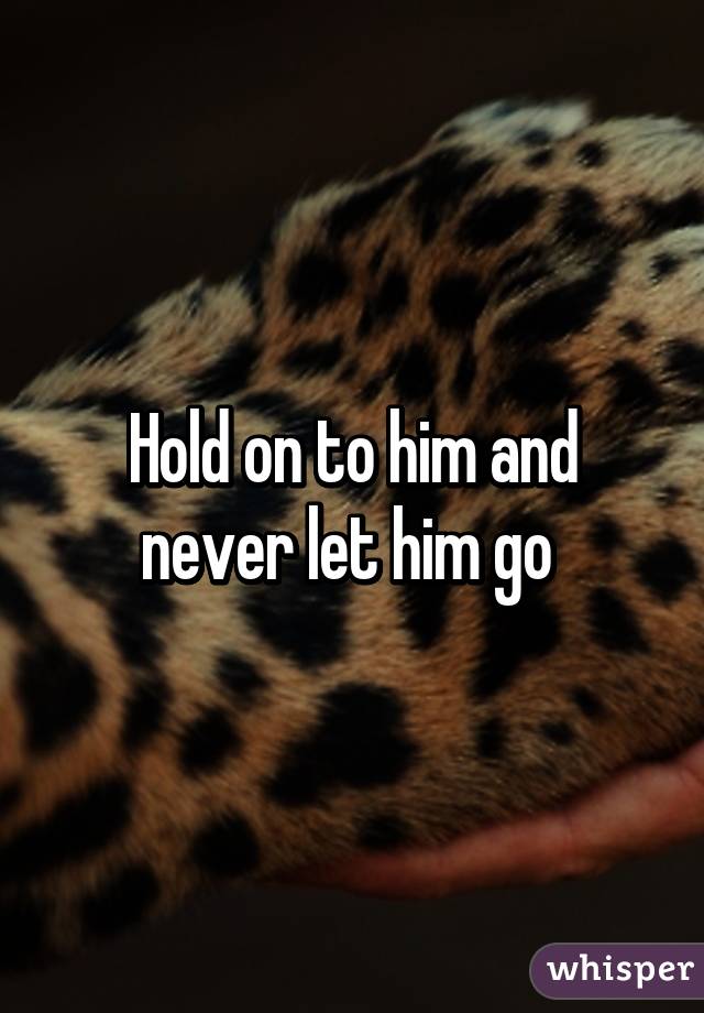 Hold on to him and never let him go 