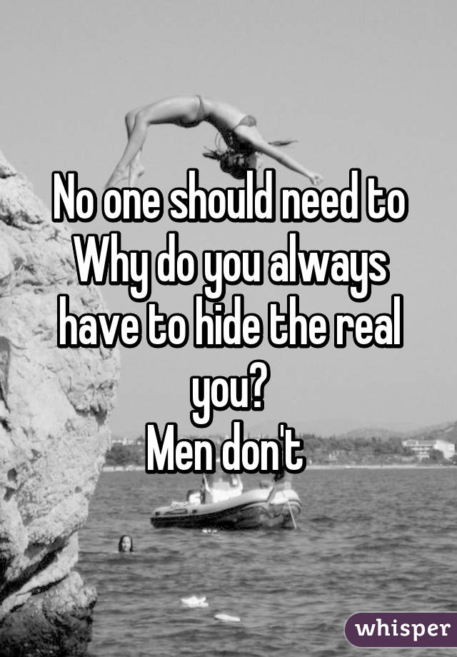 No one should need to
Why do you always have to hide the real you?
Men don't 