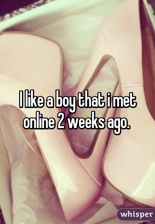 I like a boy that i met online 2 weeks ago. 