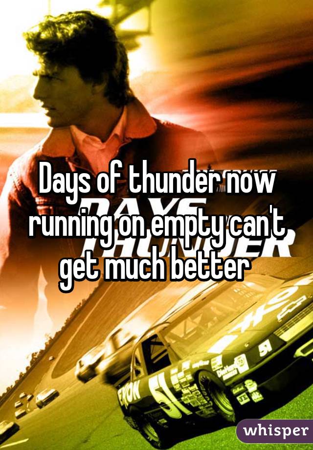 Days of thunder now running on empty can't get much better 