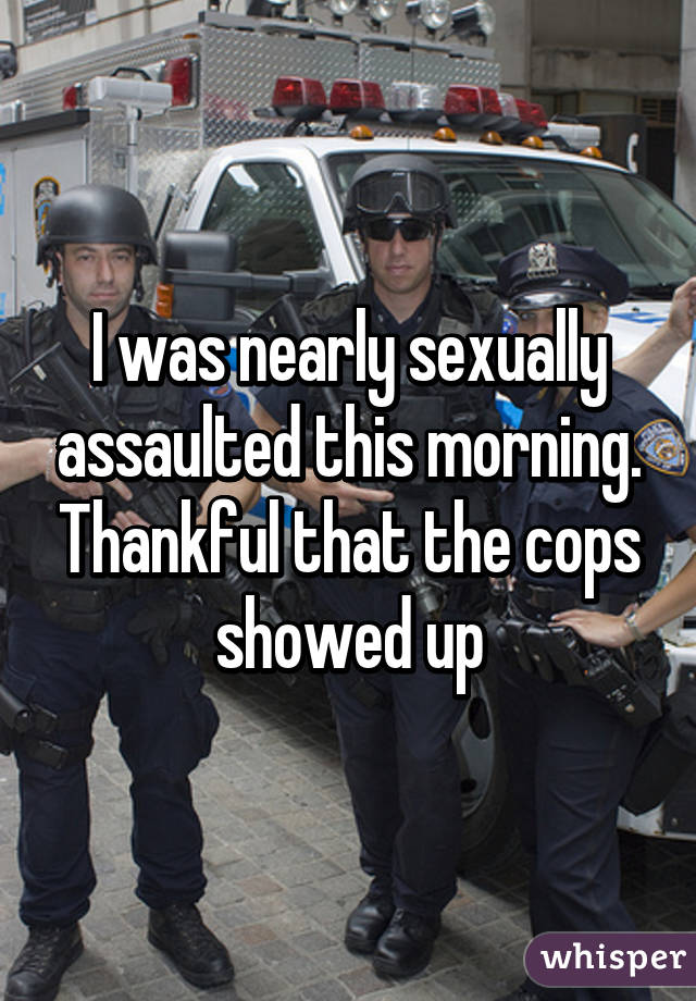 I was nearly sexually assaulted this morning. Thankful that the cops showed up