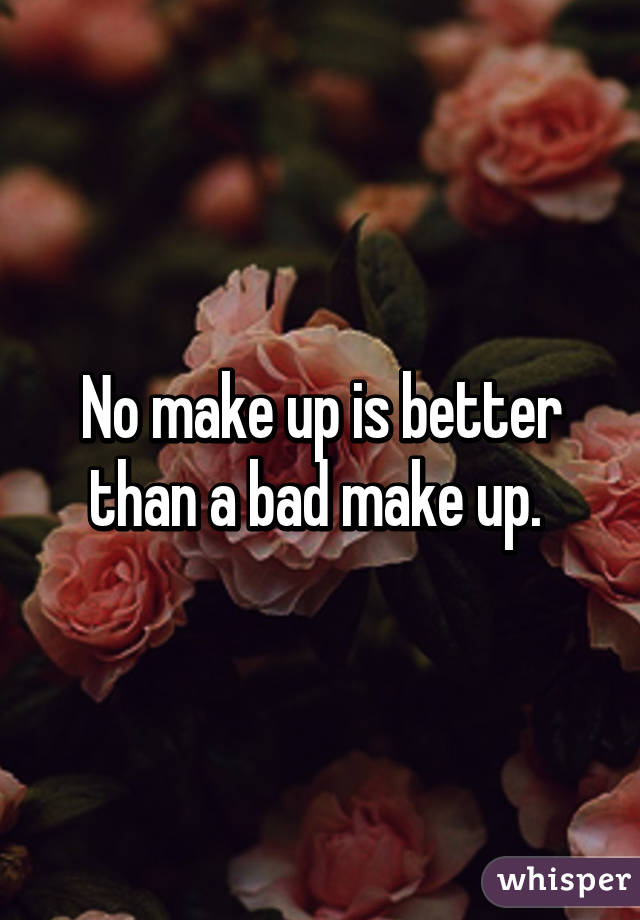 No make up is better than a bad make up. 