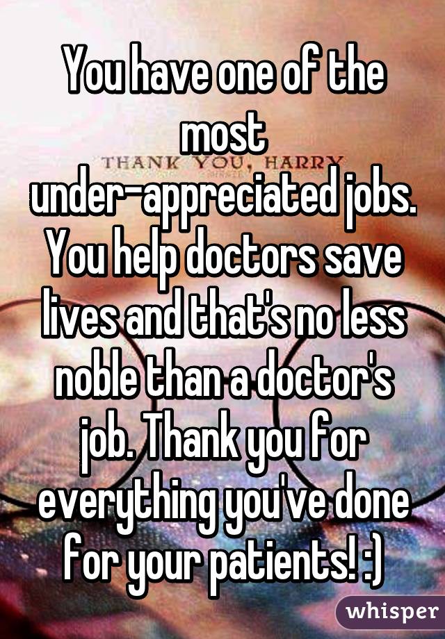 You have one of the most under-appreciated jobs. You help doctors save lives and that's no less noble than a doctor's job. Thank you for everything you've done for your patients! :)