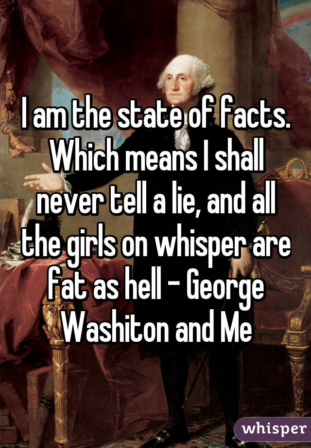 I am the state of facts. Which means I shall never tell a lie, and all the girls on whisper are fat as hell - George Washiton and Me