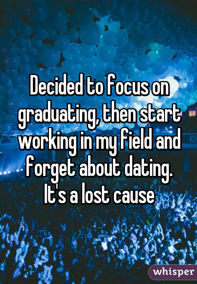 Decided to focus on graduating, then start working in my field and forget about dating. It's a lost cause