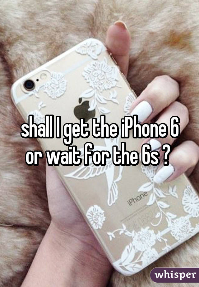 shall I get the iPhone 6 or wait for the 6s ? 