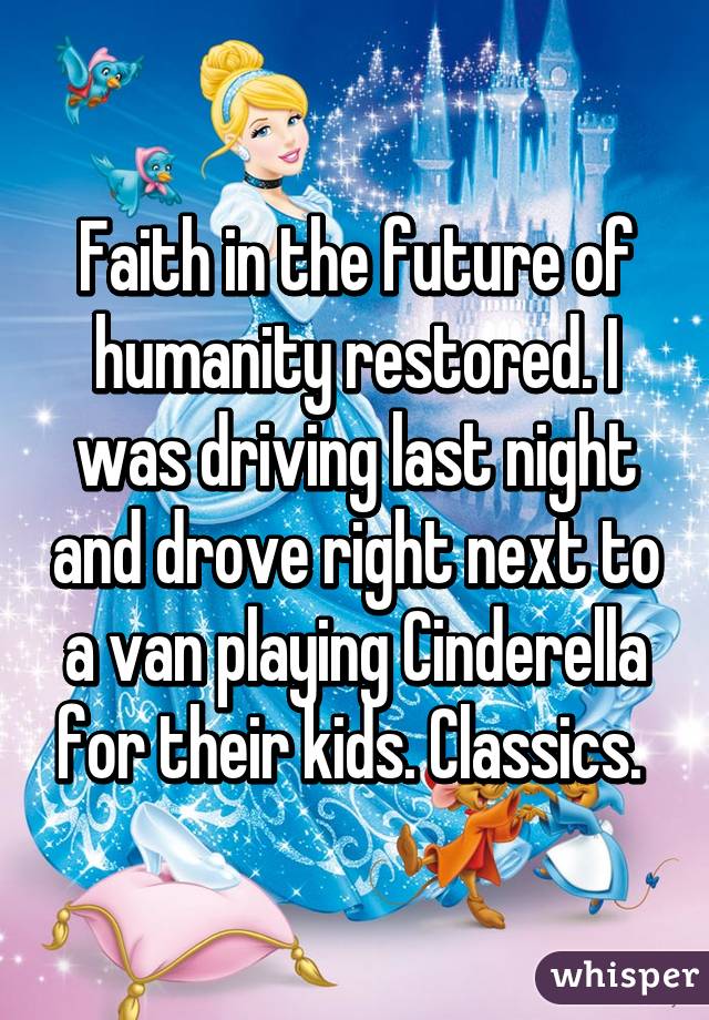 Faith in the future of humanity restored. I was driving last night and drove right next to a van playing Cinderella for their kids. Classics. 