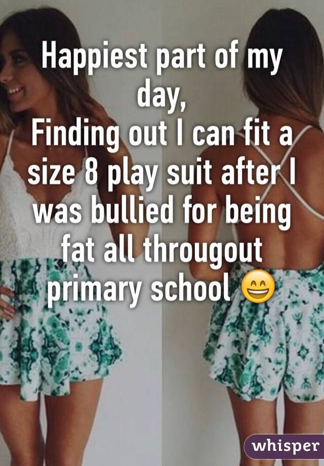 Happiest part of my day,
Finding out I can fit a size 8 play suit after I was bullied for being fat all througout primary school 😄


 