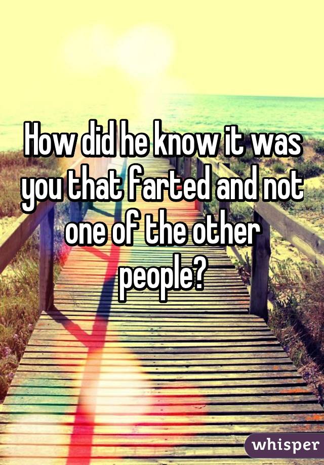 How did he know it was you that farted and not one of the other people?
