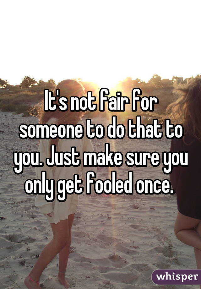 It's not fair for someone to do that to you. Just make sure you only get fooled once. 