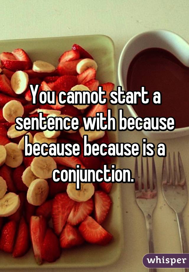 You cannot start a sentence with because because because is a conjunction. 