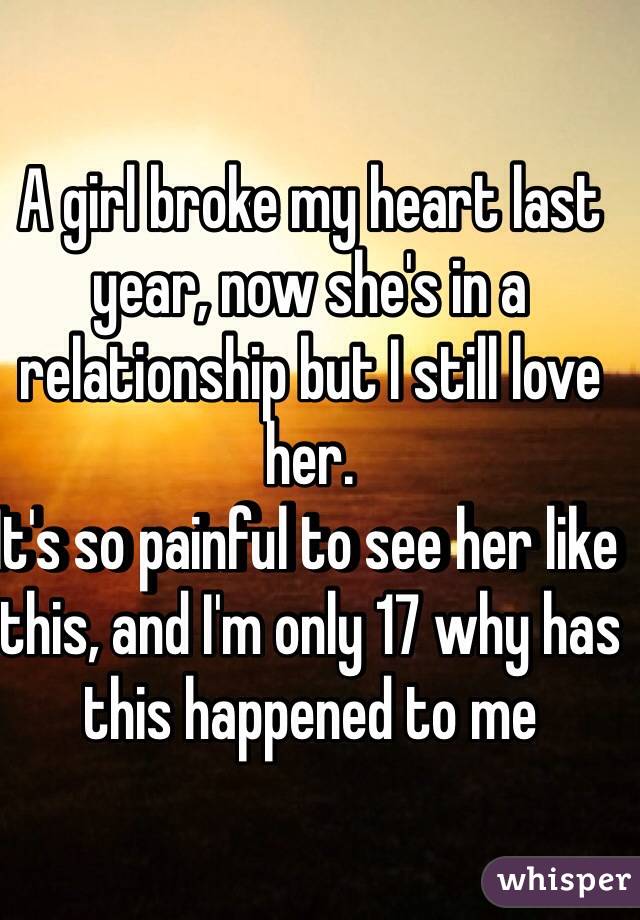 A girl broke my heart last year, now she's in a relationship but I still love her.
It's so painful to see her like this, and I'm only 17 why has this happened to me