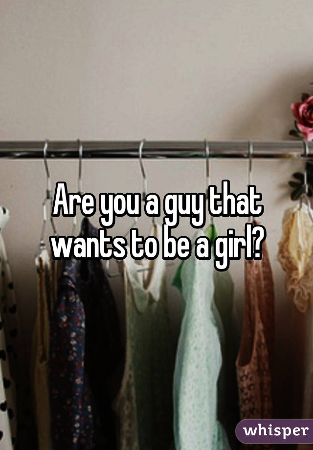 Are you a guy that wants to be a girl?