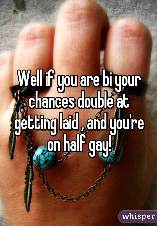 Well if you are bi your chances double at getting laid , and you're on half gay!