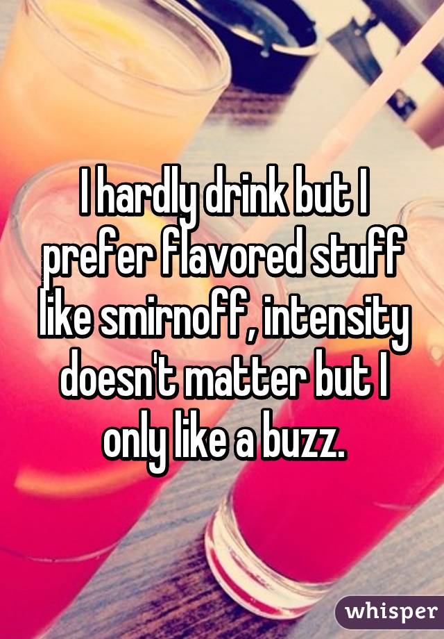 I hardly drink but I prefer flavored stuff like smirnoff, intensity doesn't matter but I only like a buzz.