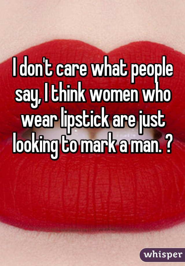 I don't care what people say, I think women who wear lipstick are just looking to mark a man. 👍

