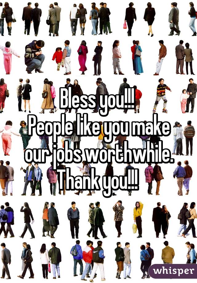 Bless you!!! 
People like you make our jobs worthwhile. Thank you!!! 