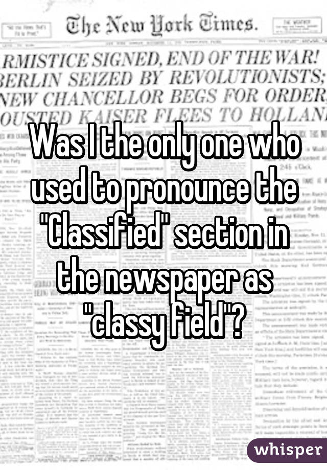 Was I the only one who used to pronounce the "Classified" section in the newspaper as "classy field"?