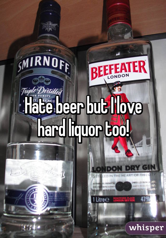 Hate beer but I love hard liquor too!