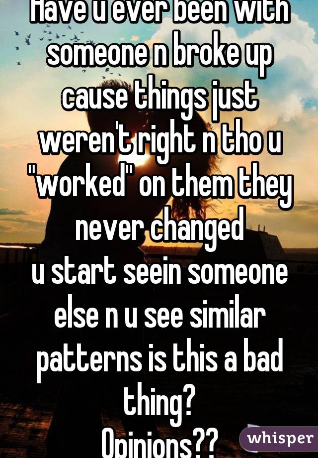 Have u ever been with someone n broke up cause things just weren't right n tho u "worked" on them they never changed
u start seein someone else n u see similar patterns is this a bad thing?
Opinions??