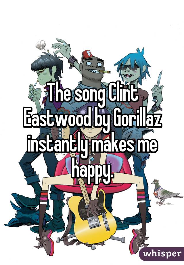 The song Clint Eastwood by Gorillaz instantly makes me happy.