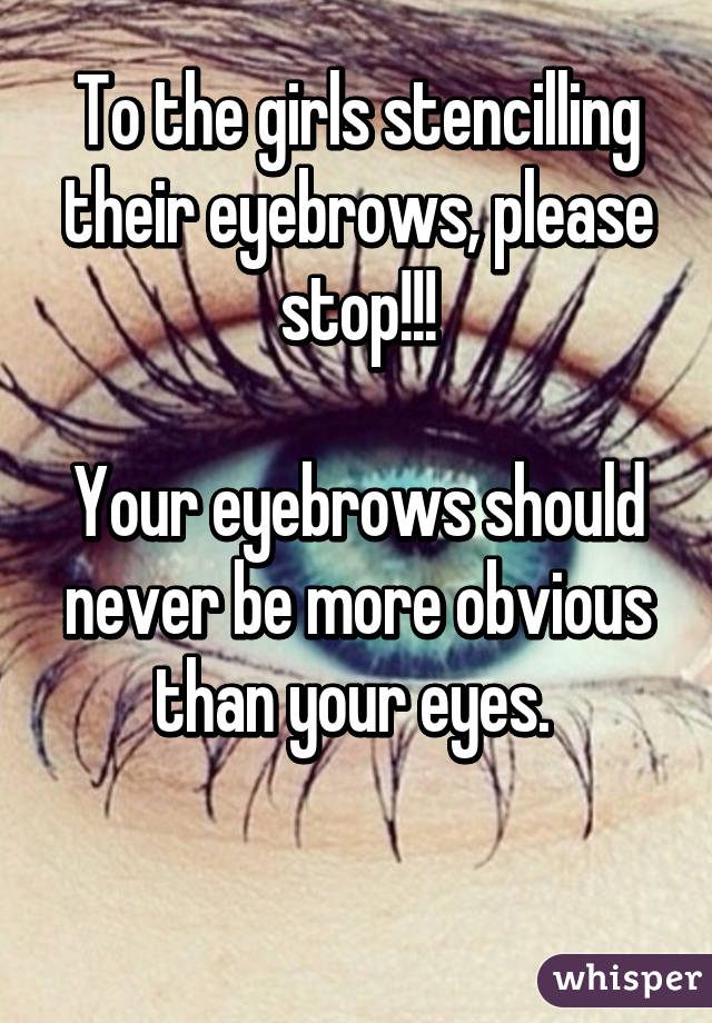 To the girls stencilling their eyebrows, please stop!!!

Your eyebrows should never be more obvious than your eyes. 

