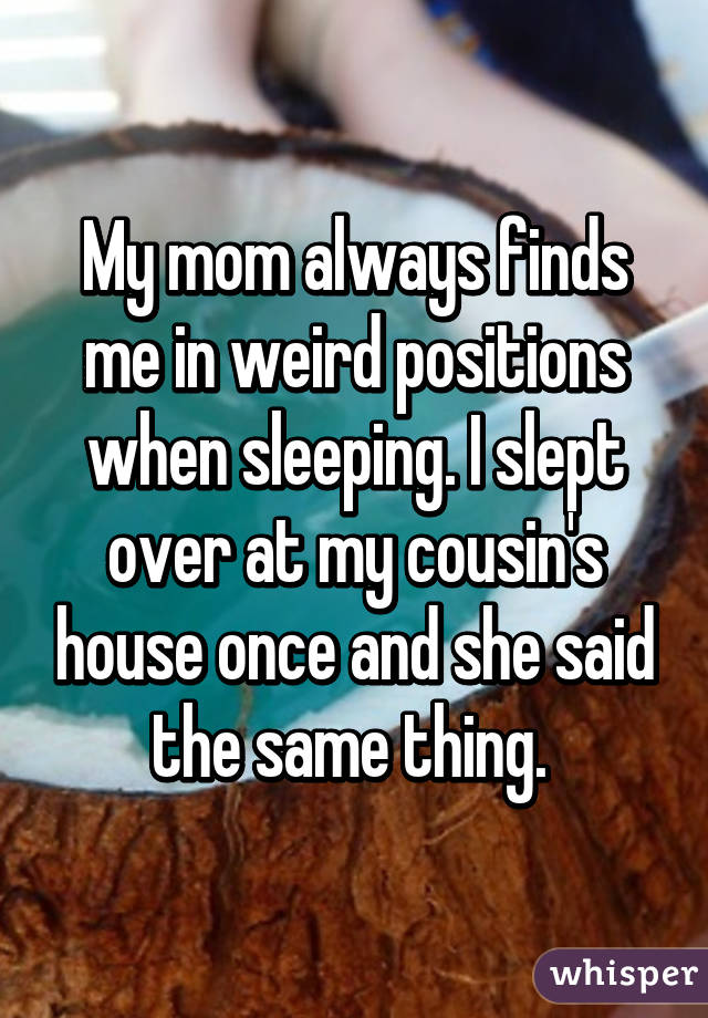 My mom always finds me in weird positions when sleeping. I slept over at my cousin's house once and she said the same thing. 