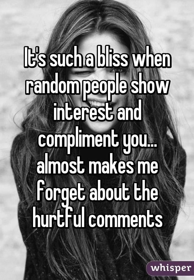 It's such a bliss when random people show interest and compliment you... almost makes me forget about the hurtful comments