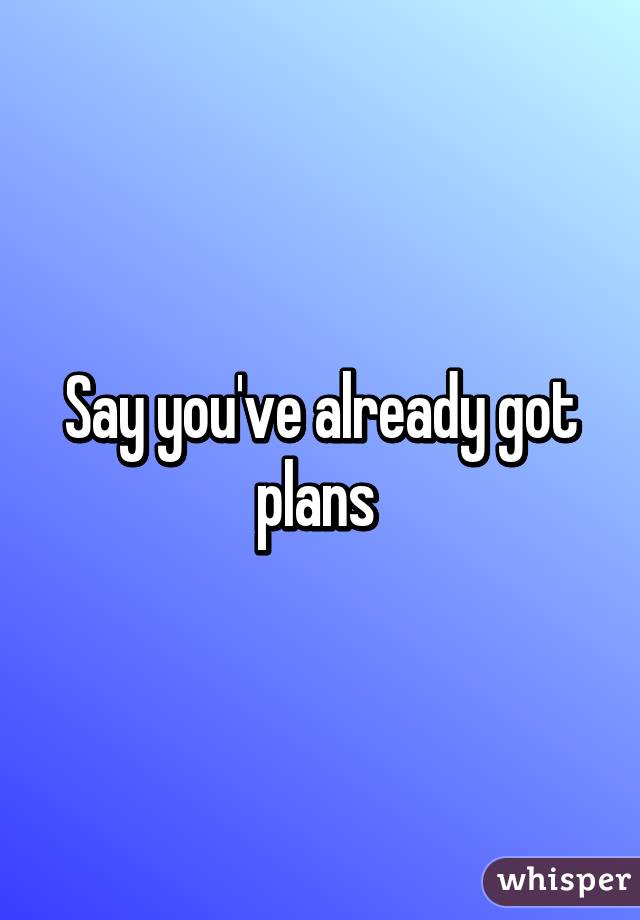 Say you've already got plans 