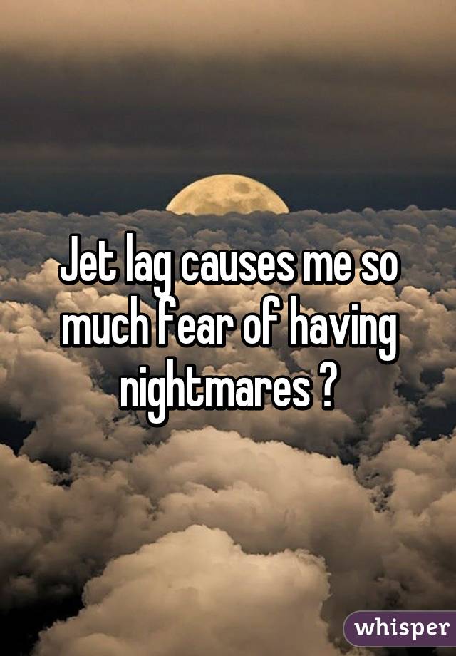 Jet lag causes me so much fear of having nightmares 😣