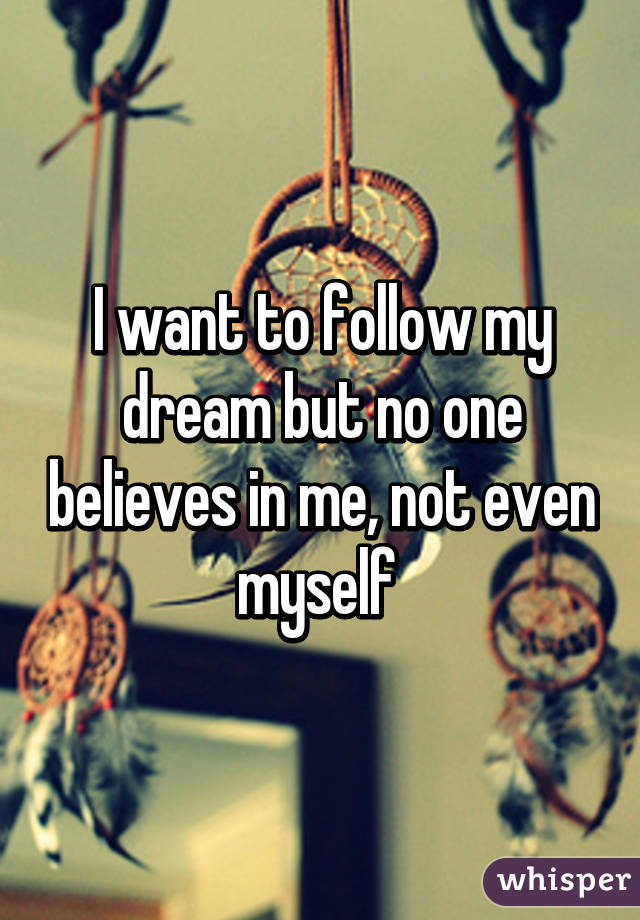 I want to follow my dream but no one believes in me, not even myself 