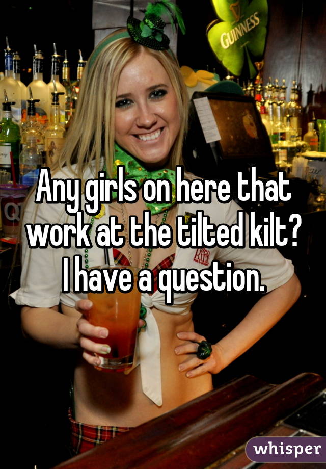 Any girls on here that work at the tilted kilt? I have a question.