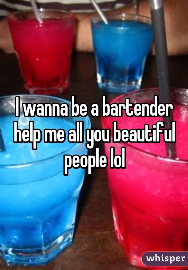 I wanna be a bartender help me all you beautiful people lol