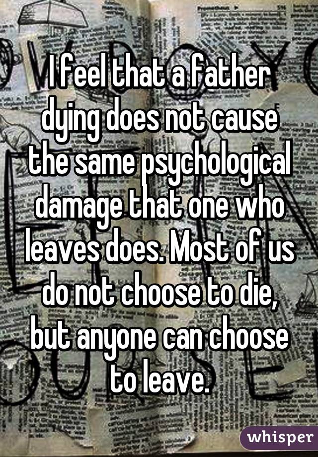 I feel that a father dying does not cause the same psychological damage that one who leaves does. Most of us do not choose to die, but anyone can choose to leave.