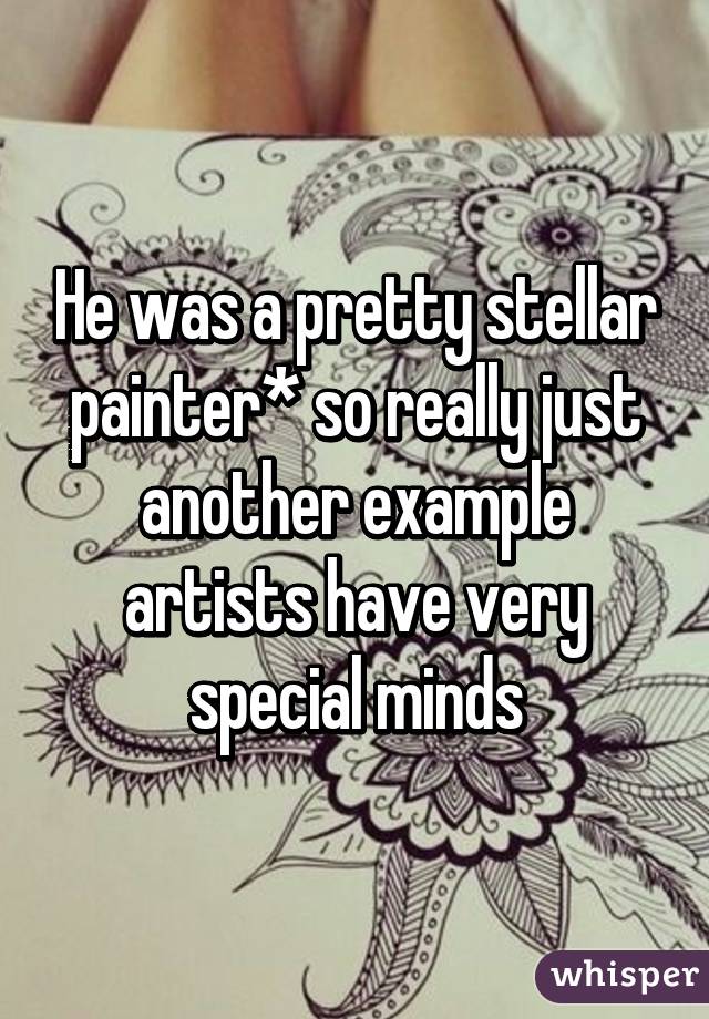 He was a pretty stellar painter* so really just another example artists have very special minds