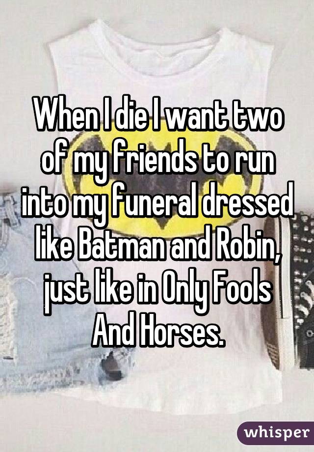 When I die I want two of my friends to run into my funeral dressed like Batman and Robin, just like in Only Fools And Horses.